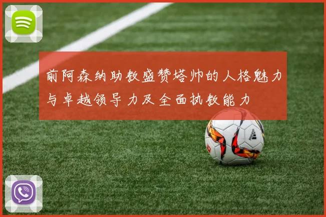 前阿森纳助教盛赞塔帅的人格魅力与卓越领导力及全面执教能力