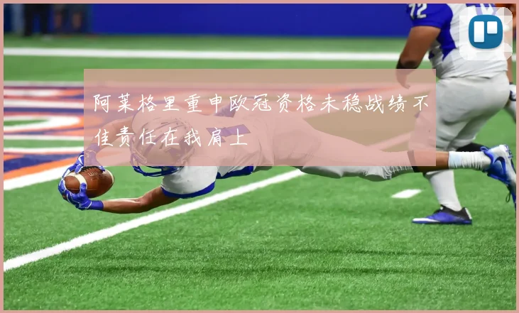 阿莱格里重申欧冠资格未稳战绩不佳责任在我肩上