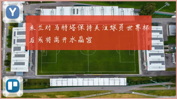米兰对马特塔保持关注球员世界杯后或将离开水晶宫