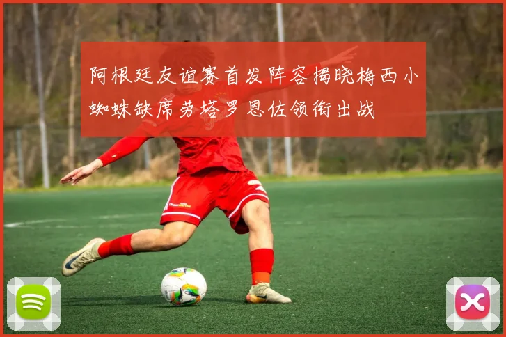 阿根廷友谊赛首发阵容揭晓梅西小蜘蛛缺席劳塔罗恩佐领衔出战