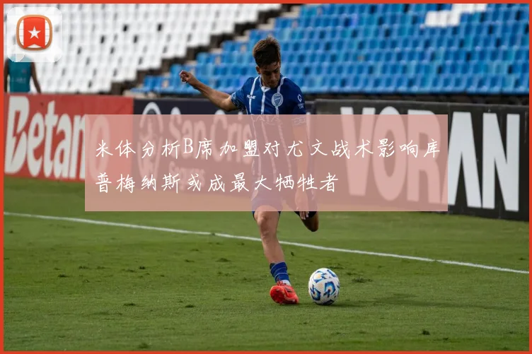 米体分析B席加盟对尤文战术影响库普梅纳斯或成最大牺牲者