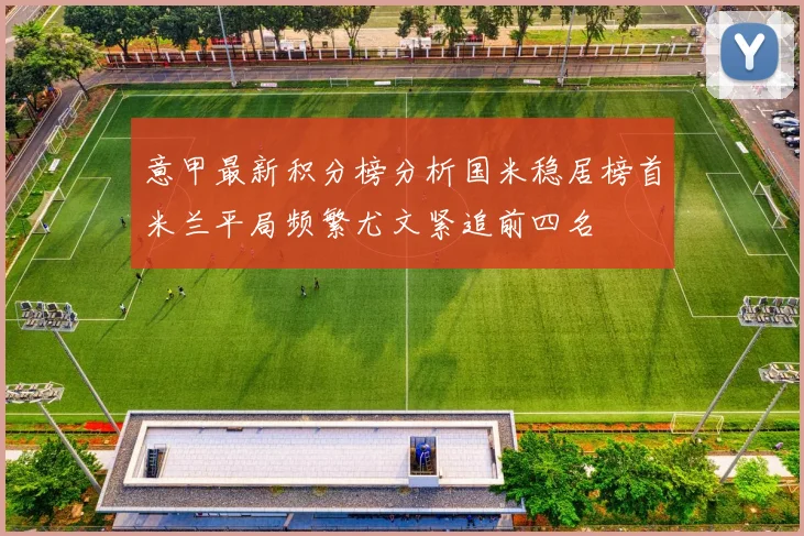 意甲最新积分榜分析国米稳居榜首米兰平局频繁尤文紧追前四名