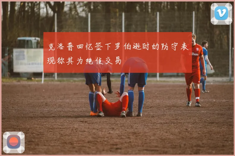 克洛普回忆签下罗伯逊时的防守表现称其为绝佳交易