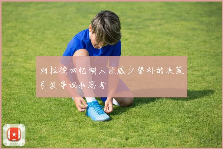 利拉德回忆湖人让威少替补的决策引发争议和思考