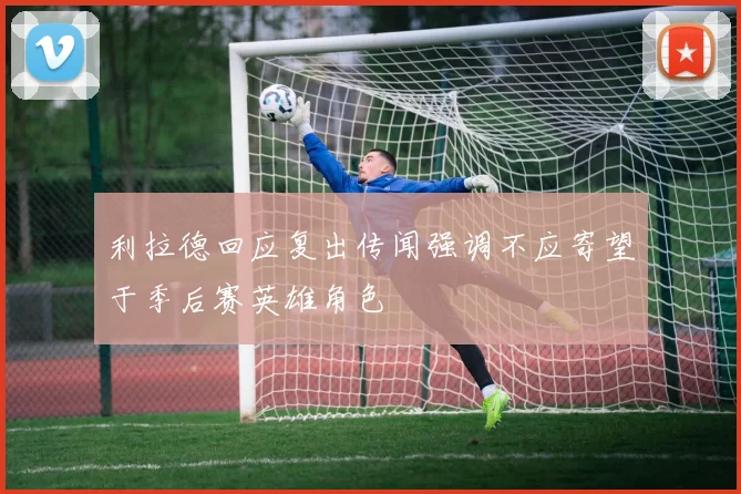 利拉德回应复出传闻强调不应寄望于季后赛英雄角色