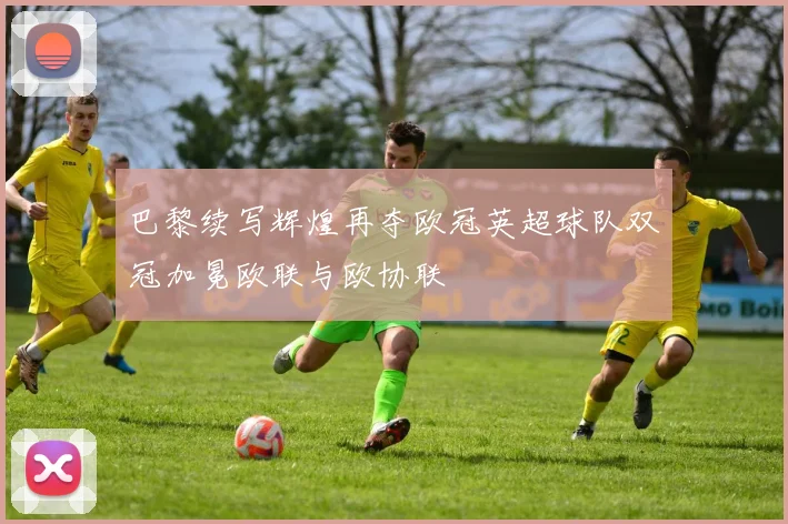 巴黎续写辉煌再夺欧冠英超球队双冠加冕欧联与欧协联