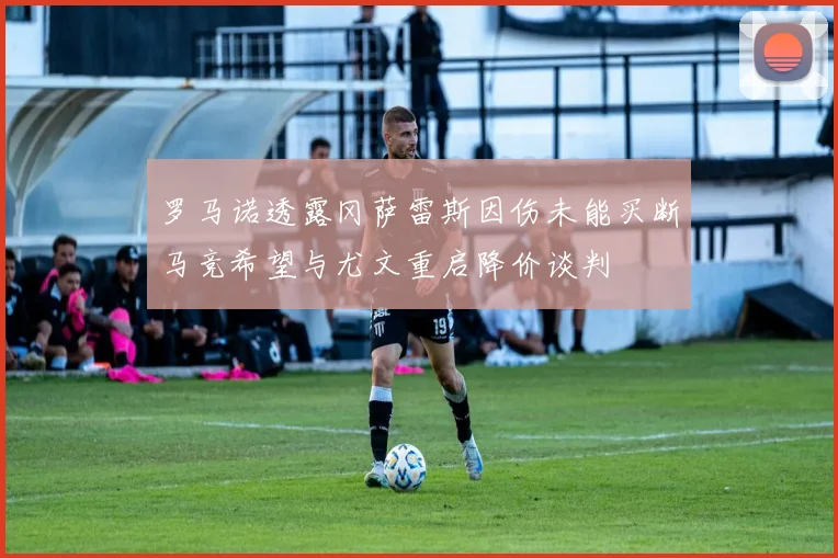 罗马诺透露冈萨雷斯因伤未能买断马竞希望与尤文重启降价谈判