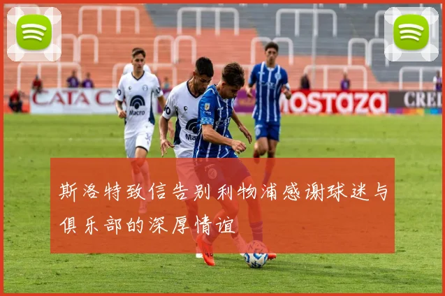 斯洛特致信告别利物浦感谢球迷与俱乐部的深厚情谊