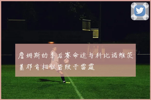 詹姆斯的季后赛命运与科比诺维茨基邓肯相似皆败于雷霆