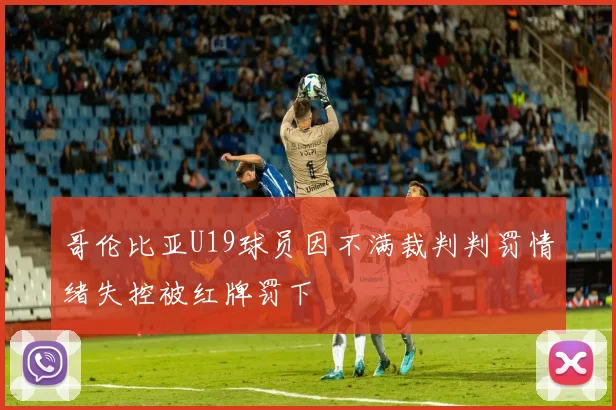 哥伦比亚U19球员因不满裁判判罚情绪失控被红牌罚下