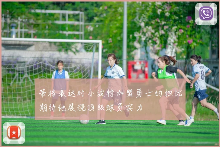 蒂格表达对小波特加盟勇士的担忧期待他展现顶级球员实力