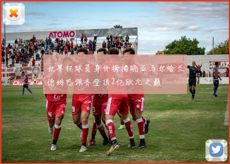 世界杯球员身价榜揭晓亚马尔哈兰德姆巴佩齐登顶2亿欧元之巅